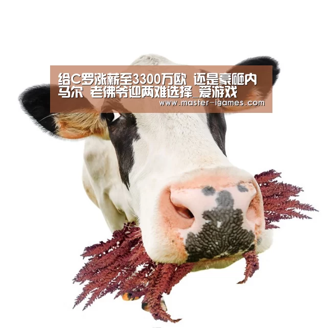 给C罗涨薪至3300万欧 还是豪砸内马尔 老佛爷迎两难选择_爱游戏(图3) 爱游戏